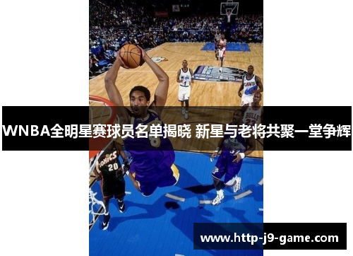 WNBA全明星赛球员名单揭晓 新星与老将共聚一堂争辉 WNBA全明星赛球员名单揭晓 新星与老将共聚一堂争辉