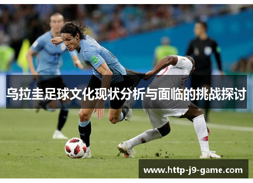 乌拉圭足球文化现状分析与面临的挑战探讨 乌拉圭足球文化现状分析与面临的挑战探讨