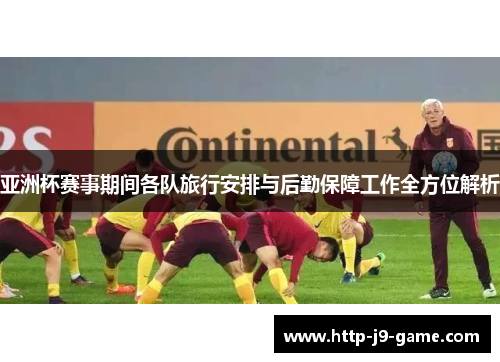 亚洲杯赛事期间各队旅行安排与后勤保障工作全方位解析 亚洲杯赛事期间各队旅行安排与后勤保障工作全方位解析