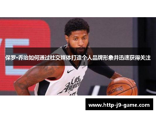 保罗·乔治如何通过社交媒体打造个人品牌形象并迅速获得关注 保罗·乔治如何通过社交媒体打造个人品牌形象并迅速获得关注
