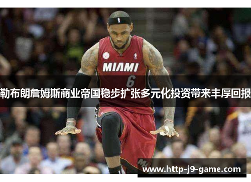 勒布朗詹姆斯商业帝国稳步扩张多元化投资带来丰厚回报 勒布朗詹姆斯商业帝国稳步扩张多元化投资带来丰厚回报