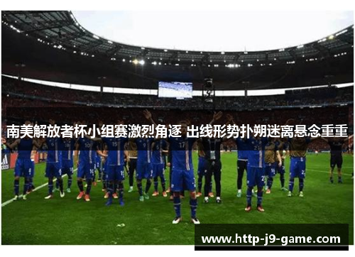 南美解放者杯小组赛激烈角逐 出线形势扑朔迷离悬念重重 南美解放者杯小组赛激烈角逐 出线形势扑朔迷离悬念重重