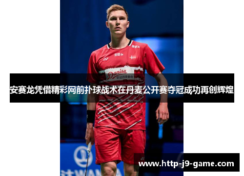 安赛龙凭借精彩网前扑球战术在丹麦公开赛夺冠成功再创辉煌 安赛龙凭借精彩网前扑球战术在丹麦公开赛夺冠成功再创辉煌