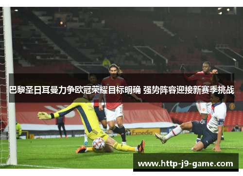 巴黎圣日耳曼力争欧冠荣耀目标明确 强势阵容迎接新赛季挑战 巴黎圣日耳曼力争欧冠荣耀目标明确 强势阵容迎接新赛季挑战