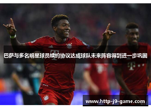 巴萨与多名明星球员续约协议达成球队未来阵容得到进一步巩固 巴萨与多名明星球员续约协议达成球队未来阵容得到进一步巩固