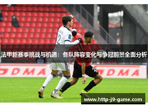 法甲新赛季挑战与机遇:各队阵容变化与争冠前景全面分析 法甲新赛季挑战与机遇:各队阵容变化与争冠前景全面分析