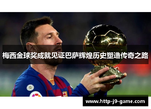 梅西金球奖成就见证巴萨辉煌历史塑造传奇之路 梅西金球奖成就见证巴萨辉煌历史塑造传奇之路
