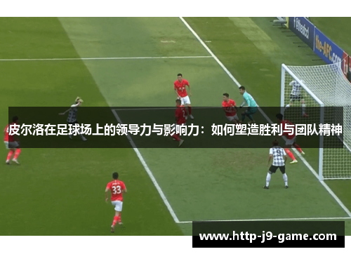 皮尔洛在足球场上的领导力与影响力:如何塑造胜利与团队精神 皮尔洛在足球场上的领导力与影响力:如何塑造胜利与团队精神