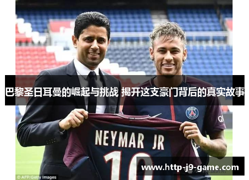 巴黎圣日耳曼的崛起与挑战 揭开这支豪门背后的真实故事 巴黎圣日耳曼的崛起与挑战 揭开这支豪门背后的真实故事