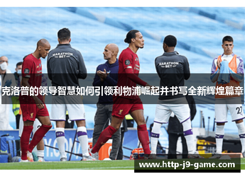 克洛普的领导智慧如何引领利物浦崛起并书写全新辉煌篇章 克洛普的领导智慧如何引领利物浦崛起并书写全新辉煌篇章