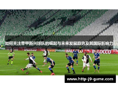 如何关注意甲新兴球队的崛起与未来发展趋势及其国际影响力 如何关注意甲新兴球队的崛起与未来发展趋势及其国际影响力