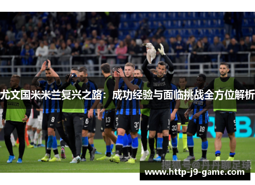 尤文国米米兰复兴之路:成功经验与面临挑战全方位解析 尤文国米米兰复兴之路:成功经验与面临挑战全方位解析