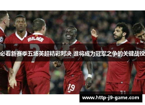 必看新赛季五场英超精彩对决 谁将成为冠军之争的关键战役 必看新赛季五场英超精彩对决 谁将成为冠军之争的关键战役