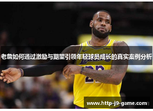 老詹如何通过激励与期望引领年轻球员成长的真实案例分析 老詹如何通过激励与期望引领年轻球员成长的真实案例分析