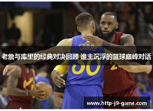 老詹与库里的经典对决回顾 谁主沉浮的篮球巅峰对话 老詹与库里的经典对决回顾 谁主沉浮的篮球巅峰对话