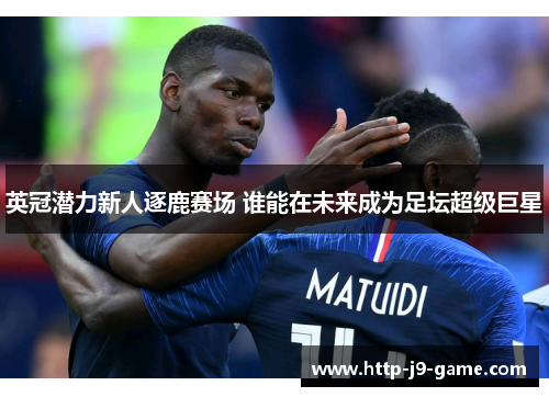英冠潜力新人逐鹿赛场 谁能在未来成为足坛超级巨星 英冠潜力新人逐鹿赛场 谁能在未来成为足坛超级巨星
