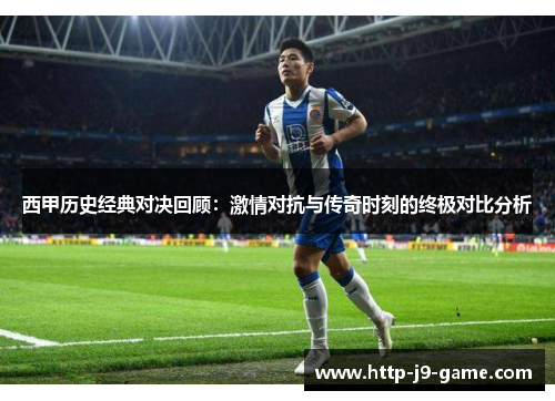 西甲历史经典对决回顾:激情对抗与传奇时刻的终极对比分析 西甲历史经典对决回顾:激情对抗与传奇时刻的终极对比分析
