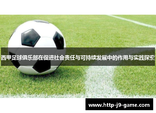西甲足球俱乐部在促进社会责任与可持续发展中的作用与实践探索 西甲足球俱乐部在促进社会责任与可持续发展中的作用与实践探索