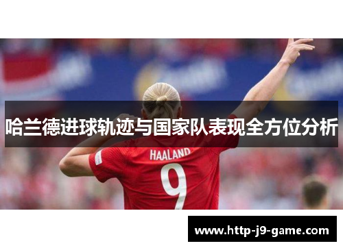 哈兰德进球轨迹与国家队表现全方位分析 哈兰德进球轨迹与国家队表现全方位分析