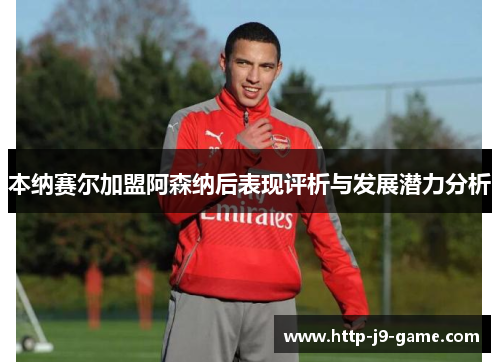 本纳赛尔加盟阿森纳后表现评析与发展潜力分析 本纳赛尔加盟阿森纳后表现评析与发展潜力分析