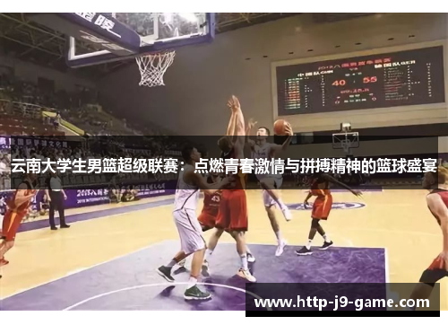 云南大学生男篮超级联赛:点燃青春激情与拼搏精神的篮球盛宴 云南大学生男篮超级联赛:点燃青春激情与拼搏精神的篮球盛宴