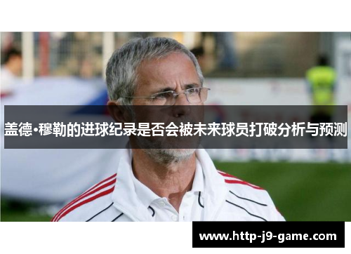 盖德·穆勒的进球纪录是否会被未来球员打破分析与预测 盖德·穆勒的进球纪录是否会被未来球员打破分析与预测