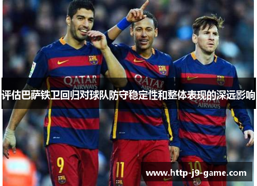 评估巴萨铁卫回归对球队防守稳定性和整体表现的深远影响 评估巴萨铁卫回归对球队防守稳定性和整体表现的深远影响