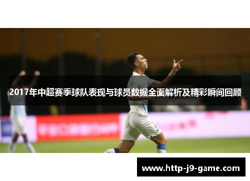 2017年中超赛季球队表现与球员数据全面解析及精彩瞬间回顾 2017年中超赛季球队表现与球员数据全面解析及精彩瞬间回顾