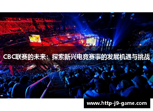 CBC联赛的未来:探索新兴电竞赛事的发展机遇与挑战 CBC联赛的未来:探索新兴电竞赛事的发展机遇与挑战