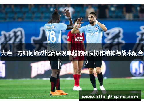 大连一方如何通过比赛展现卓越的团队协作精神与战术配合 大连一方如何通过比赛展现卓越的团队协作精神与战术配合