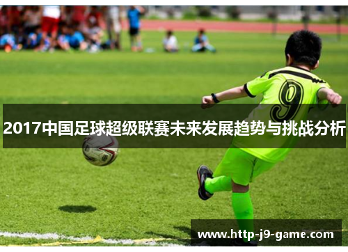 2017中国足球超级联赛未来发展趋势与挑战分析 2017中国足球超级联赛未来发展趋势与挑战分析