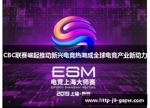 CBC联赛崛起推动新兴电竞热潮成全球电竞产业新动力 CBC联赛崛起推动新兴电竞热潮成全球电竞产业新动力