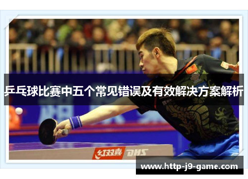 乒乓球比赛中五个常见错误及有效解决方案解析 乒乓球比赛中五个常见错误及有效解决方案解析