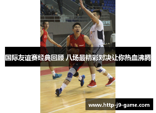 国际友谊赛经典回顾 八场最精彩对决让你热血沸腾 国际友谊赛经典回顾 八场最精彩对决让你热血沸腾