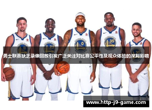 勇士联赛缺乏录像回放引发广泛关注对比赛公平性及观众体验的深刻影响 勇士联赛缺乏录像回放引发广泛关注对比赛公平性及观众体验的深刻影响