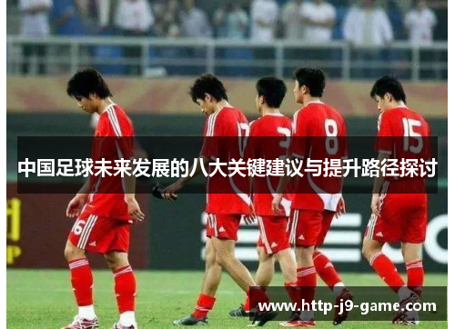 中国足球未来发展的八大关键建议与提升路径探讨 中国足球未来发展的八大关键建议与提升路径探讨