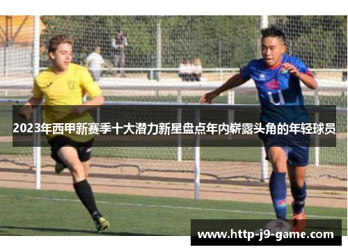 2023年西甲新赛季十大潜力新星盘点年内崭露头角的年轻球员 2023年西甲新赛季十大潜力新星盘点年内崭露头角的年轻球员