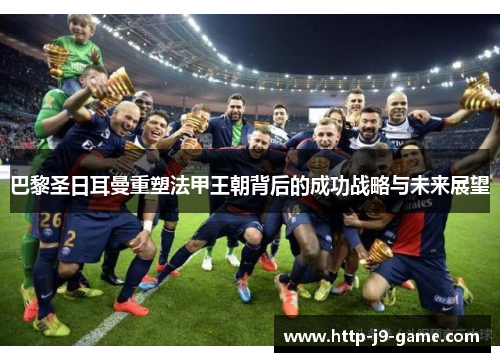 巴黎圣日耳曼重塑法甲王朝背后的成功战略与未来展望 巴黎圣日耳曼重塑法甲王朝背后的成功战略与未来展望