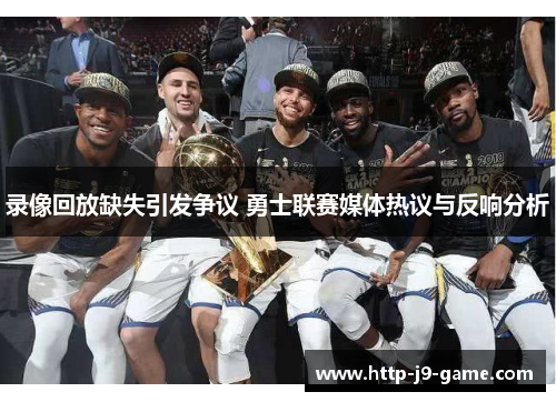 录像回放缺失引发争议 勇士联赛媒体热议与反响分析 录像回放缺失引发争议 勇士联赛媒体热议与反响分析