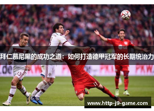 拜仁慕尼黑的成功之道:如何打造德甲冠军的长期统治力 拜仁慕尼黑的成功之道:如何打造德甲冠军的长期统治力