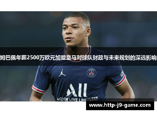 姆巴佩年薪2500万欧元加盟皇马对球队财政与未来规划的深远影响 姆巴佩年薪2500万欧元加盟皇马对球队财政与未来规划的深远影响