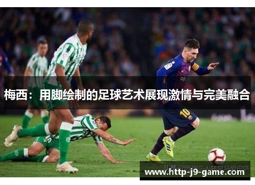 梅西:用脚绘制的足球艺术展现激情与完美融合 梅西:用脚绘制的足球艺术展现激情与完美融合