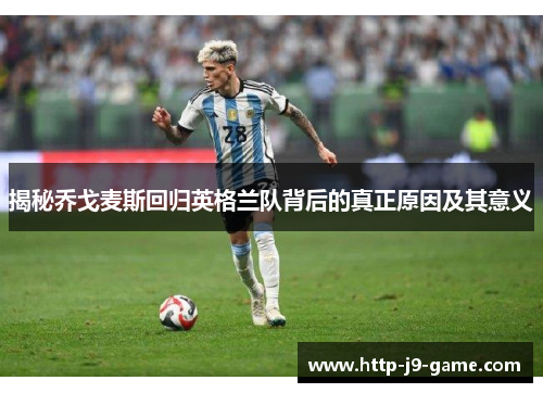 揭秘乔戈麦斯回归英格兰队背后的真正原因及其意义 揭秘乔戈麦斯回归英格兰队背后的真正原因及其意义