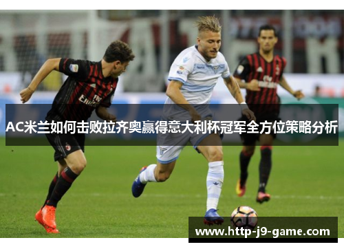 AC米兰如何击败拉齐奥赢得意大利杯冠军全方位策略分析 AC米兰如何击败拉齐奥赢得意大利杯冠军全方位策略分析