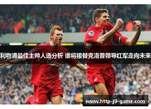 利物浦最佳主帅人选分析 谁将接替克洛普领导红军走向未来 利物浦最佳主帅人选分析 谁将接替克洛普领导红军走向未来