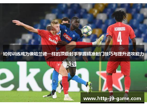 如何训练成为像哈兰德一样的顶级射手掌握精准射门技巧与提升进攻能力 如何训练成为像哈兰德一样的顶级射手掌握精准射门技巧与提升进攻能力