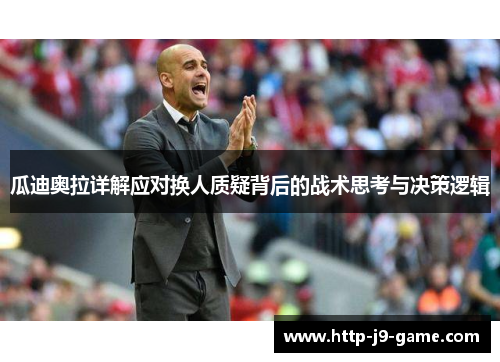 瓜迪奥拉详解应对换人质疑背后的战术思考与决策逻辑 瓜迪奥拉详解应对换人质疑背后的战术思考与决策逻辑