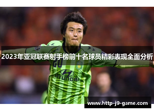 2023年亚冠联赛射手榜前十名球员精彩表现全面分析 2023年亚冠联赛射手榜前十名球员精彩表现全面分析