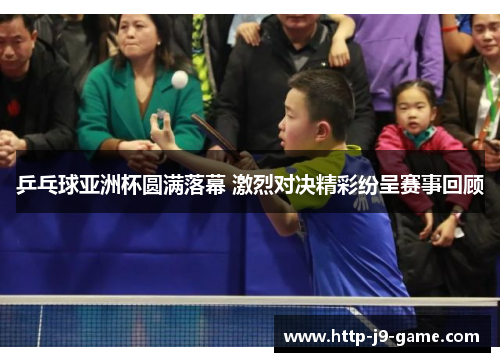 乒乓球亚洲杯圆满落幕 激烈对决精彩纷呈赛事回顾 乒乓球亚洲杯圆满落幕 激烈对决精彩纷呈赛事回顾