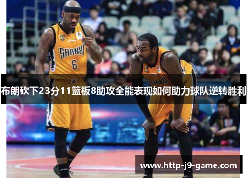 布朗砍下23分11篮板8助攻全能表现如何助力球队逆转胜利 布朗砍下23分11篮板8助攻全能表现如何助力球队逆转胜利